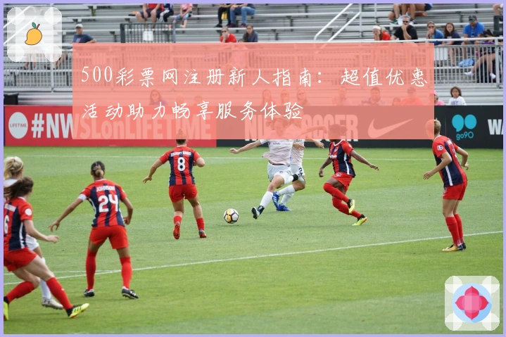 500彩票网注册新人指南：超值优惠活动助力畅享服务体验