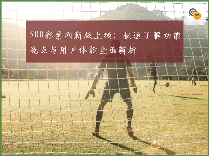 500彩票网新版上线：快速了解功能亮点与用户体验全面解析