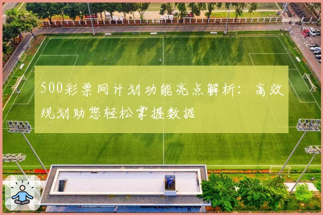 500彩票网计划功能亮点解析：高效规划助您轻松掌握数据