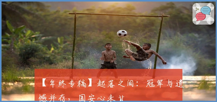 【年终专稿】起落之间：冠军与遗憾并存，国安心未甘