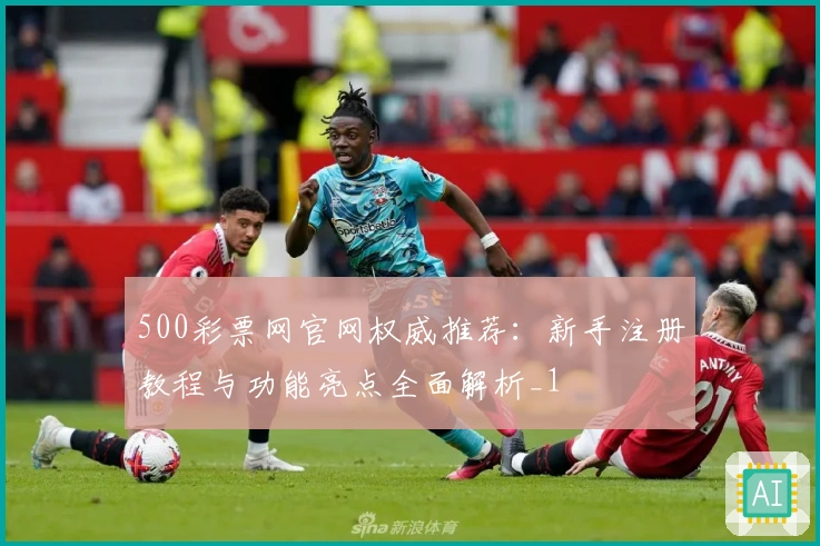 500彩票网官网权威推荐：新手注册教程与功能亮点全面解析_1