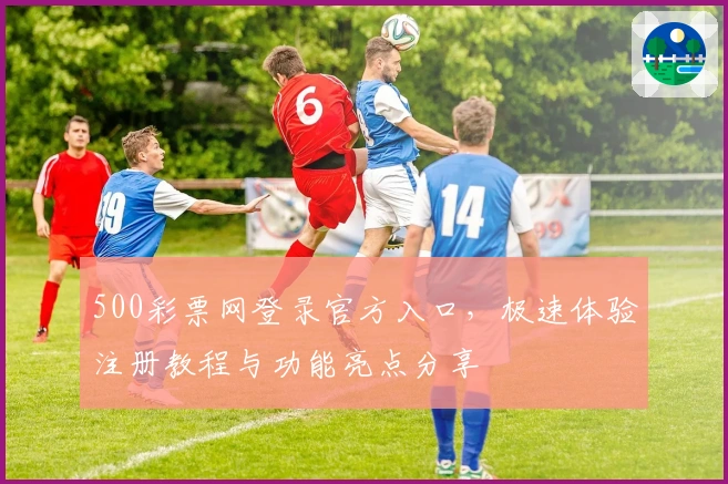 500彩票网登录官方入口，极速体验注册教程与功能亮点分享