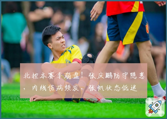 北控本赛季崩盘！张庆鹏防守隐患，内线伤病频发，张帆状态低迷