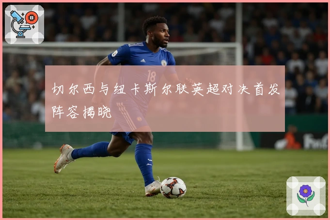 切尔西与纽卡斯尔联英超对决首发阵容揭晓