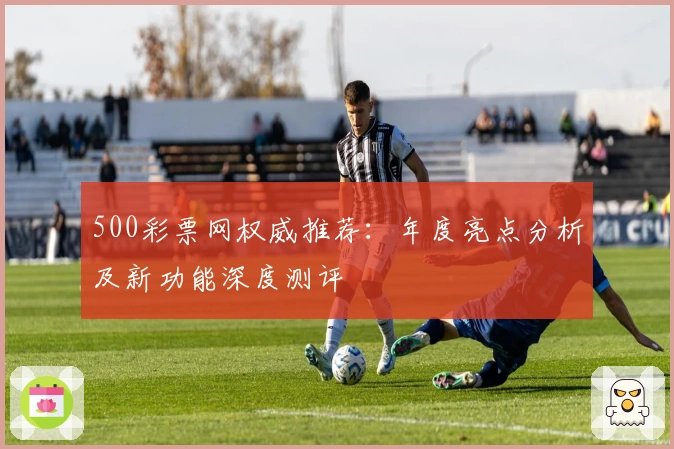 500彩票网权威推荐：年度亮点分析及新功能深度测评