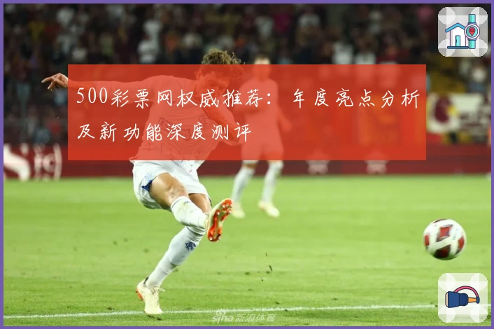 500彩票网权威推荐：年度亮点分析及新功能深度测评