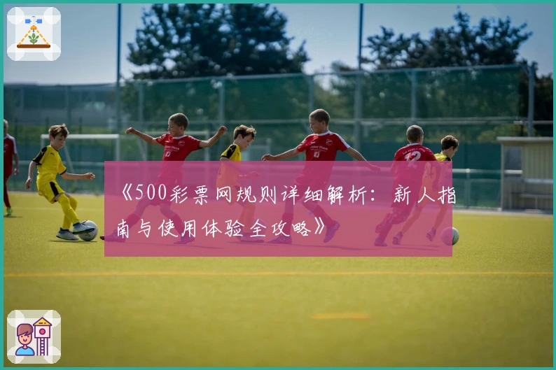 《500彩票网规则详细解析：新人指南与使用体验全攻略》