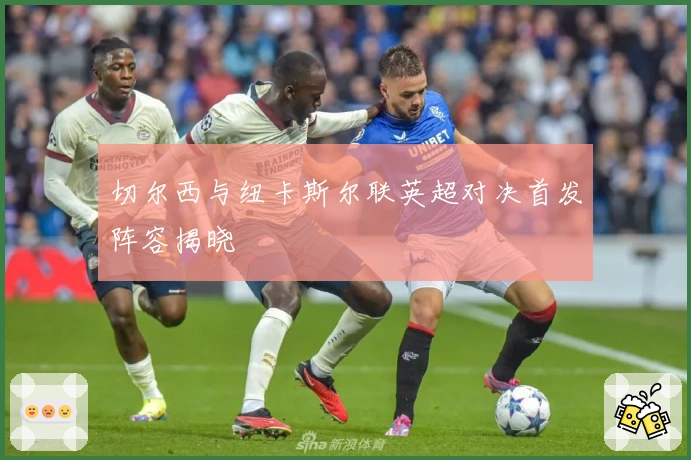 切尔西与纽卡斯尔联英超对决首发阵容揭晓