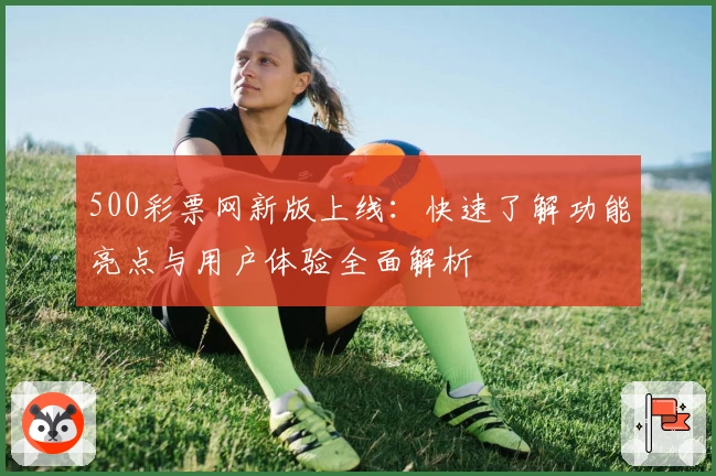 500彩票网新版上线：快速了解功能亮点与用户体验全面解析