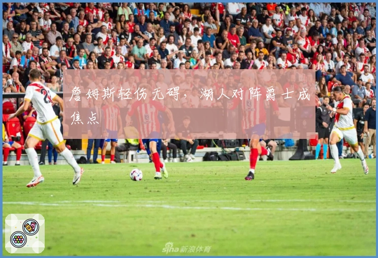 詹姆斯轻伤无碍，湖人对阵爵士成焦点