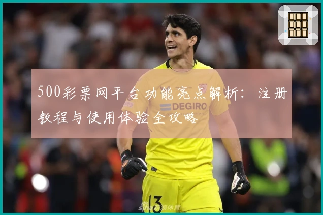 500彩票网平台功能亮点解析：注册教程与使用体验全攻略