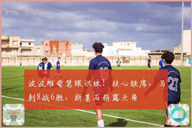 波波维奇慧眼识珠！核心缺席，马刺8战6胜，新基石崭露头角