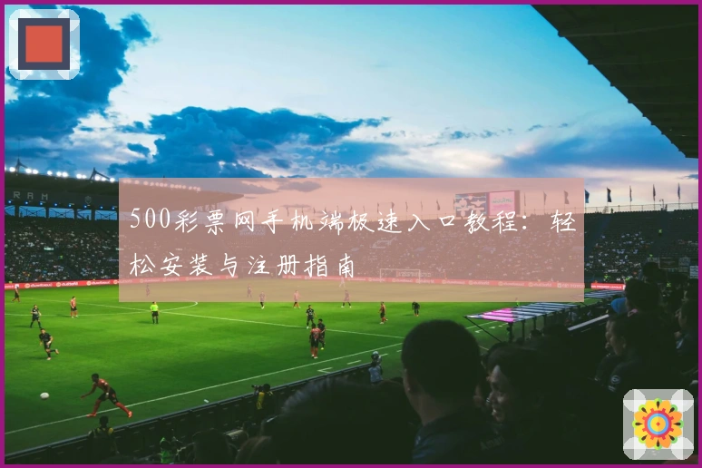 500彩票网手机端极速入口教程：轻松安装与注册指南