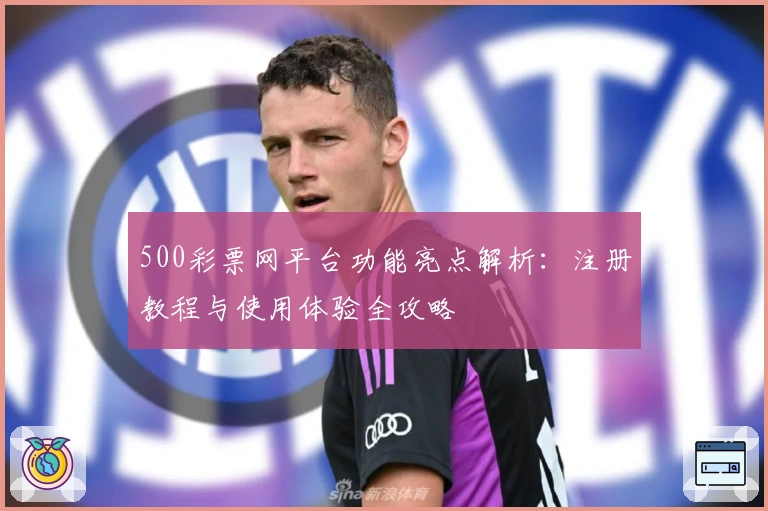 500彩票网平台功能亮点解析：注册教程与使用体验全攻略