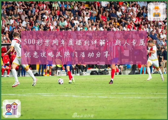 500彩票网年度福利详解：新人专属优惠攻略及热门活动分享