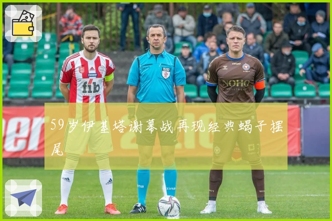 59岁伊基塔谢幕战再现经典蝎子摆尾