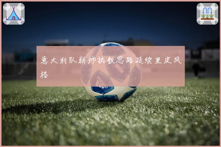 意大利队新帅执教思路延续里皮风格