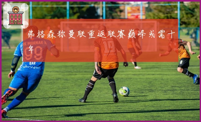 弗格森称曼联重返联赛巅峰或需十年