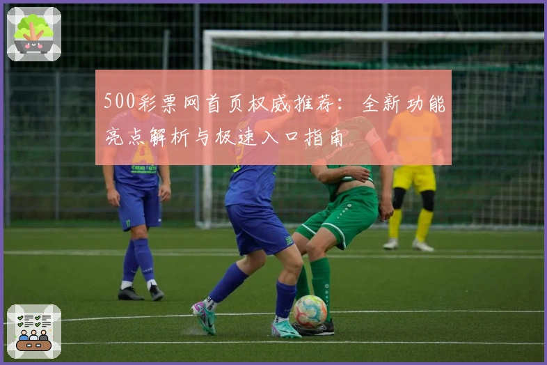 500彩票网首页权威推荐：全新功能亮点解析与极速入口指南