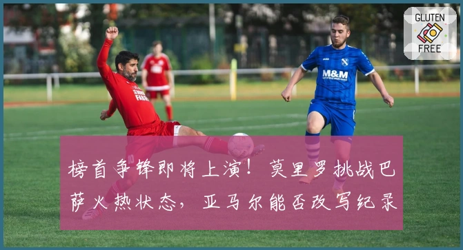 榜首争锋即将上演！莫里罗挑战巴萨火热状态，亚马尔能否改写纪录？