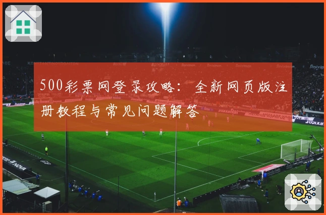 500彩票网登录攻略：全新网页版注册教程与常见问题解答