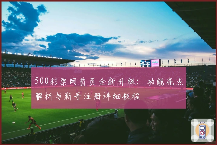500彩票网首页全新升级：功能亮点解析与新手注册详细教程