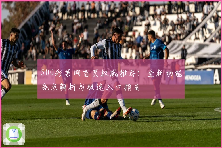 500彩票网首页权威推荐：全新功能亮点解析与极速入口指南