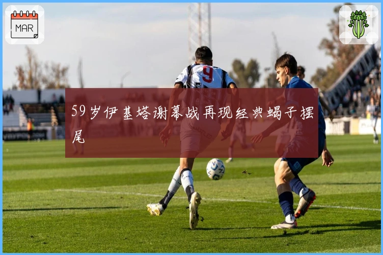 59岁伊基塔谢幕战再现经典蝎子摆尾