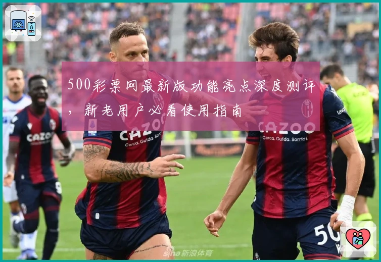 500彩票网最新版功能亮点深度测评，新老用户必看使用指南