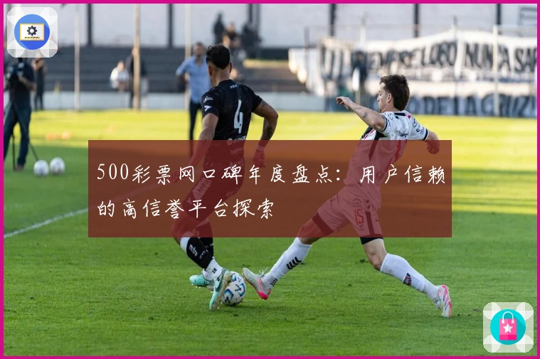 500彩票网口碑年度盘点：用户信赖的高信誉平台探索