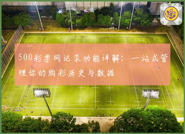 500彩票网记录功能详解：一站式管理你的购彩历史与数据