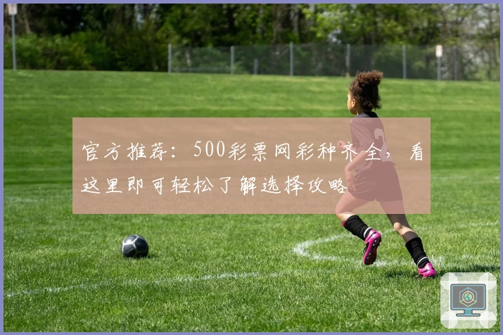 官方推荐：500彩票网彩种齐全，看这里即可轻松了解选择攻略
