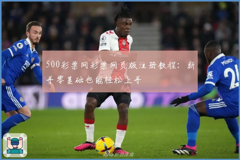 500彩票网彩票网页版注册教程：新手零基础也能轻松上手