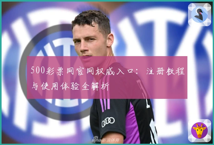 500彩票网官网权威入口：注册教程与使用体验全解析